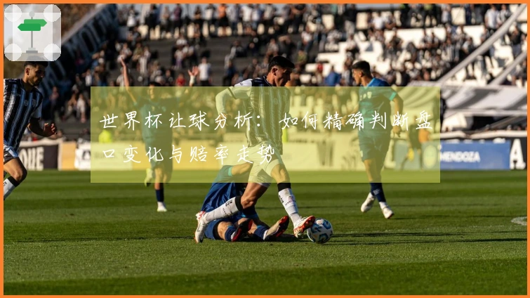 世界杯让球分析：如何精确判断盘口变化与赔率走势