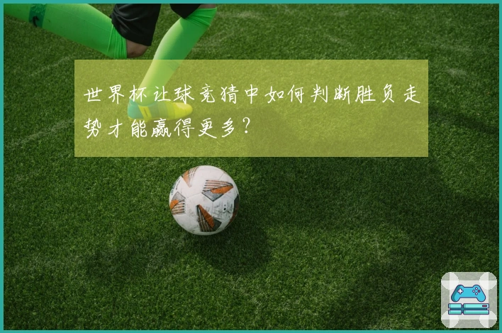 世界杯让球竞猜中如何判断胜负走势才能赢得更多?
