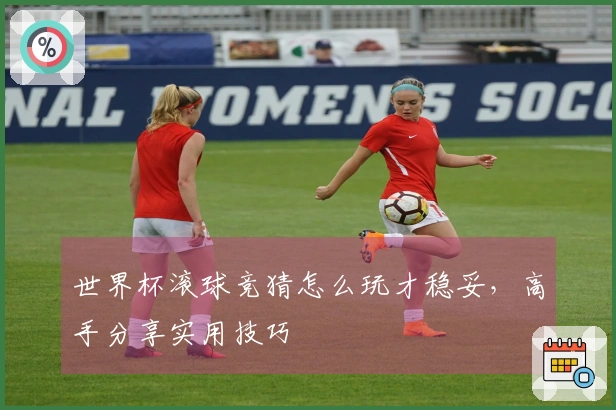 世界杯滚球竞猜怎么玩才稳妥，高手分享实用技巧