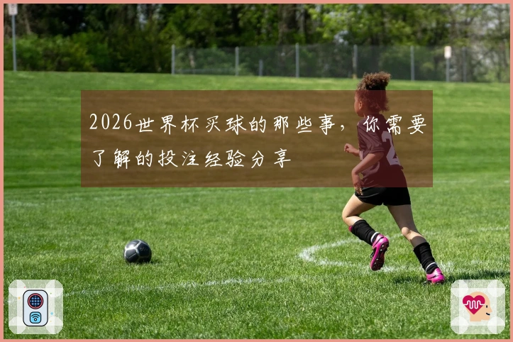 2026世界杯买球的那些事，你需要了解的投注经验分享