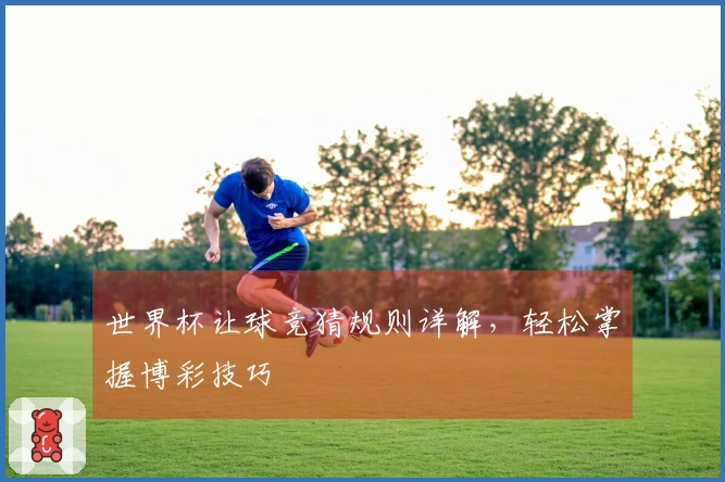 世界杯让球竞猜规则详解，轻松掌握博彩技巧