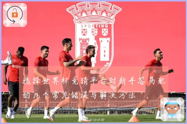 选择世界杯竞猜平台时新手容易犯的几个常见错误与解决方法