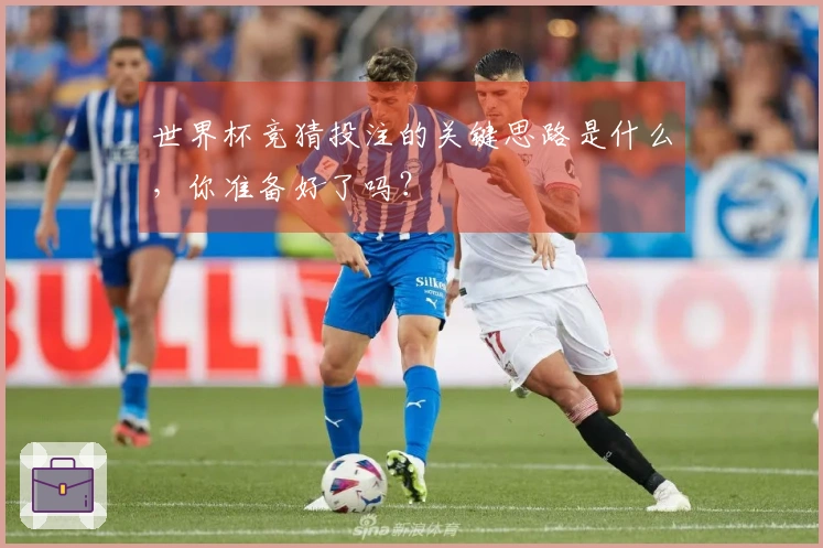 世界杯竞猜投注的关键思路是什么，你准备好了吗？