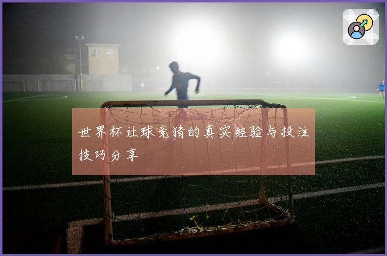 世界杯让球竞猜的真实经验与投注技巧分享