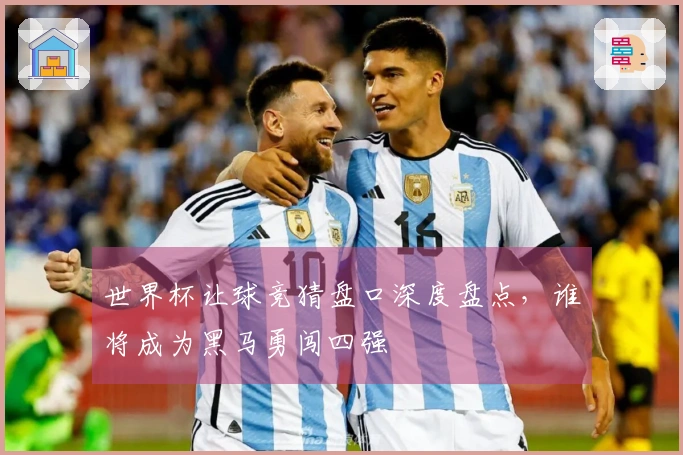 世界杯让球竞猜盘口深度盘点，谁将成为黑马勇闯四强