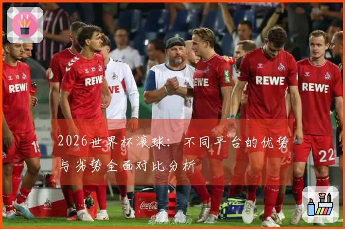 2026世界杯滚球：不同平台的优势与劣势全面对比分析
