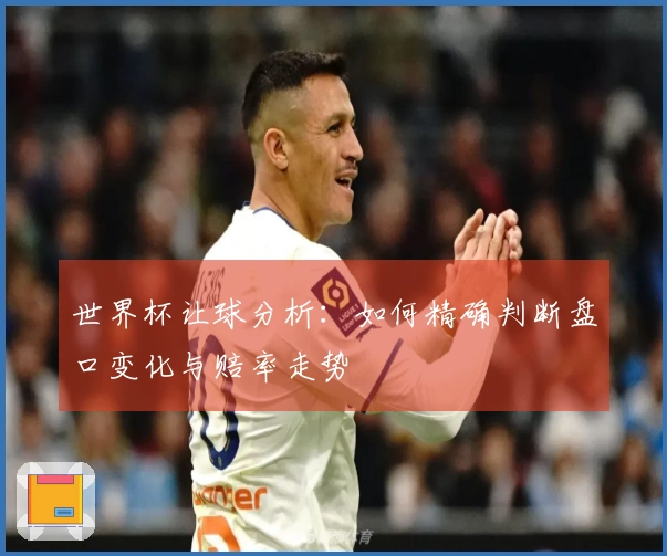 世界杯让球分析：如何精确判断盘口变化与赔率走势
