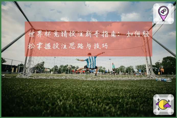 世界杯竞猜投注新手指南：如何轻松掌握投注思路与技巧