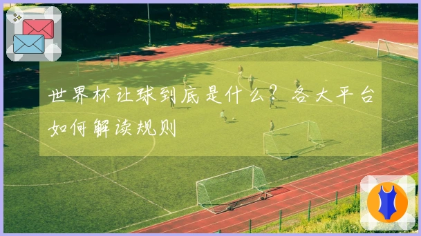 世界杯让球到底是什么？各大平台如何解读规则