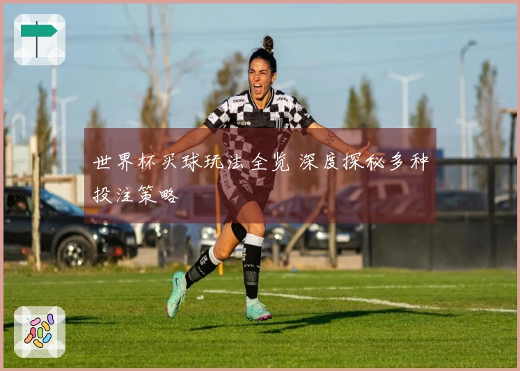世界杯买球玩法全览 深度探秘多种投注策略
