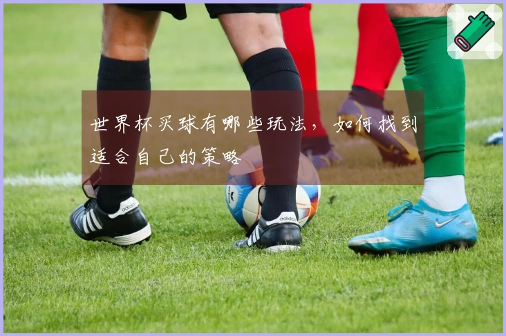 世界杯买球有哪些玩法,如何找到适合自己的策略