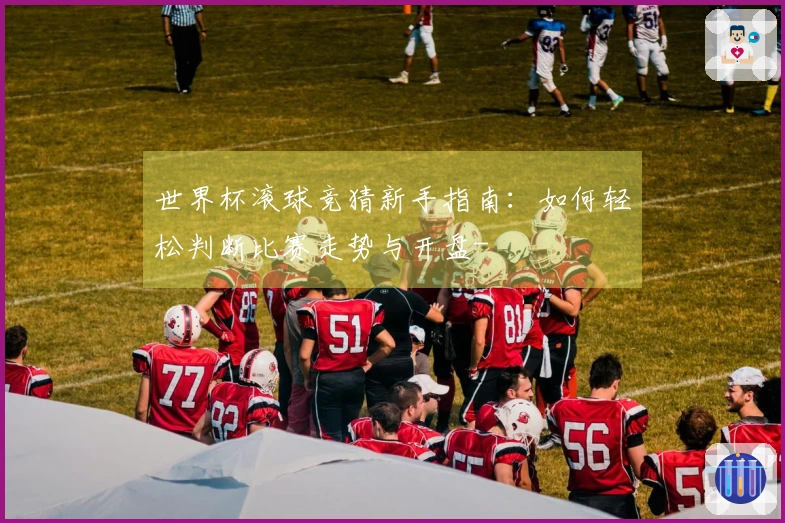 世界杯滚球竞猜新手指南：如何轻松判断比赛走势与开盘-