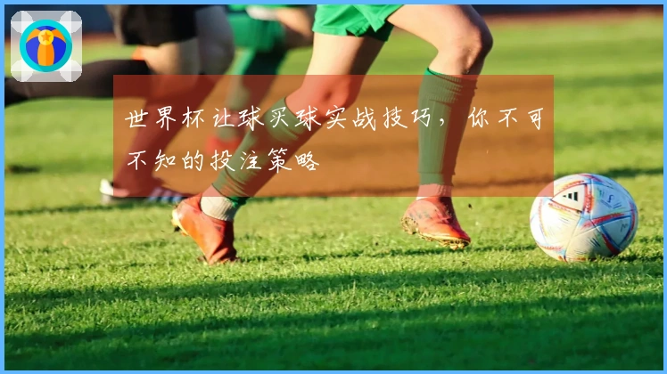 世界杯让球买球实战技巧，你不可不知的投注策略