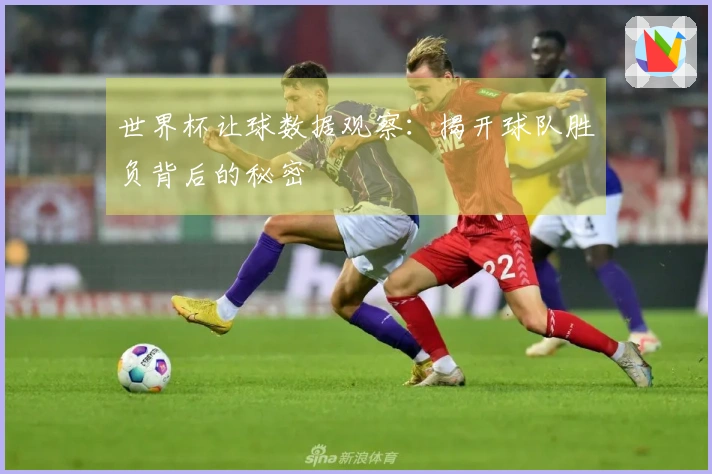 世界杯让球数据观察：揭开球队胜负背后的秘密