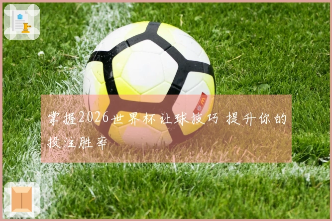 掌握2026世界杯让球技巧 提升你的投注胜率