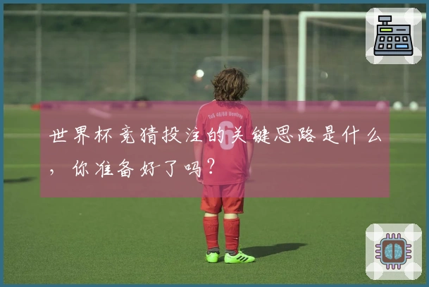世界杯竞猜投注的关键思路是什么，你准备好了吗？
