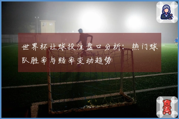 世界杯让球投注盘口分析：热门球队胜率与赔率变动趋势