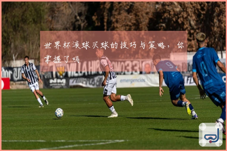 世界杯滚球买球的技巧与策略，你掌握了吗