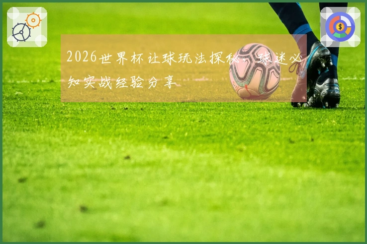 2026世界杯让球玩法探秘，球迷必知实战经验分享