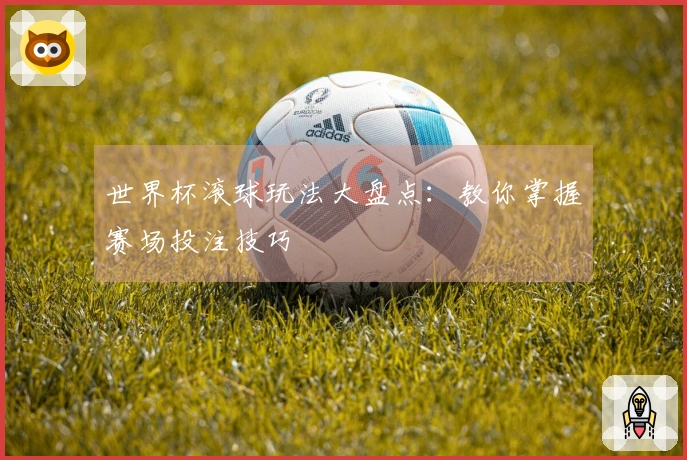 世界杯滚球玩法大盘点：教你掌握赛场投注技巧