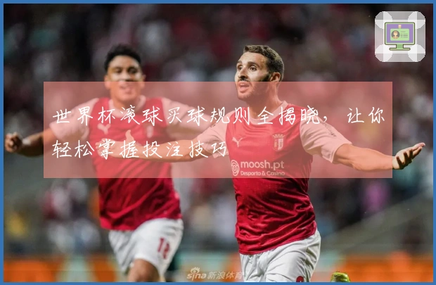 世界杯滚球买球规则全揭晓，让你轻松掌握投注技巧