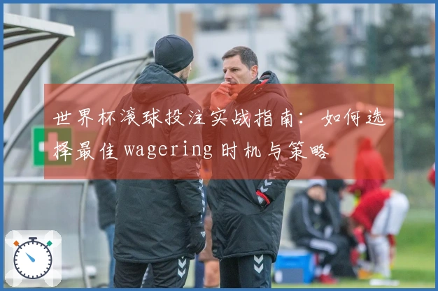 世界杯滚球投注实战指南：如何选择最佳 wagering 时机与策略