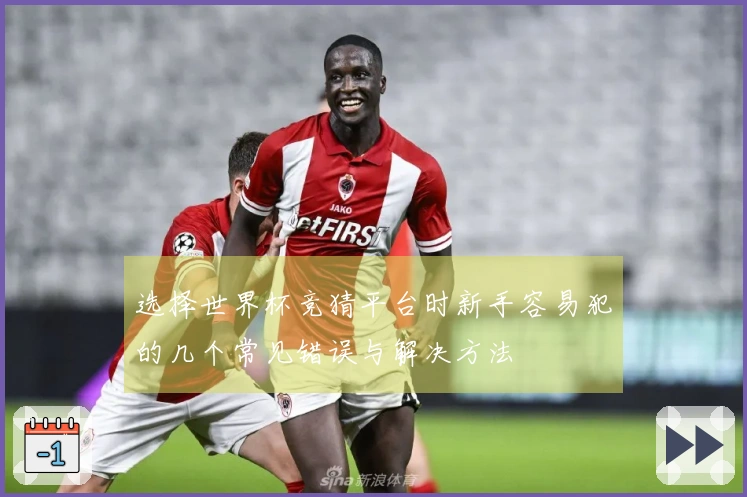 选择世界杯竞猜平台时新手容易犯的几个常见错误与解决方法