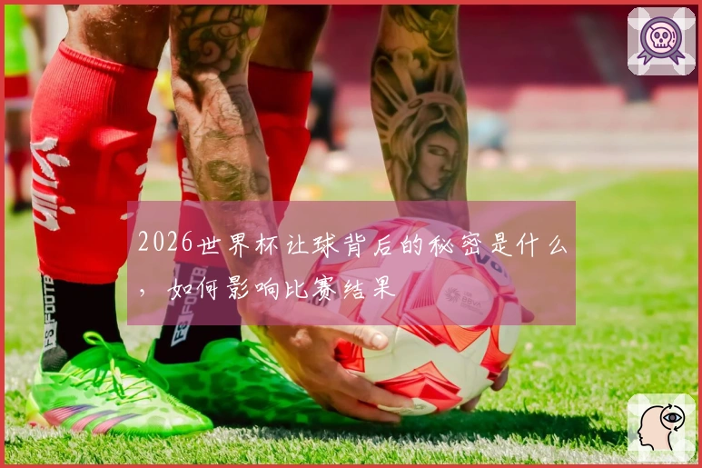 2026世界杯让球背后的秘密是什么，如何影响比赛结果
