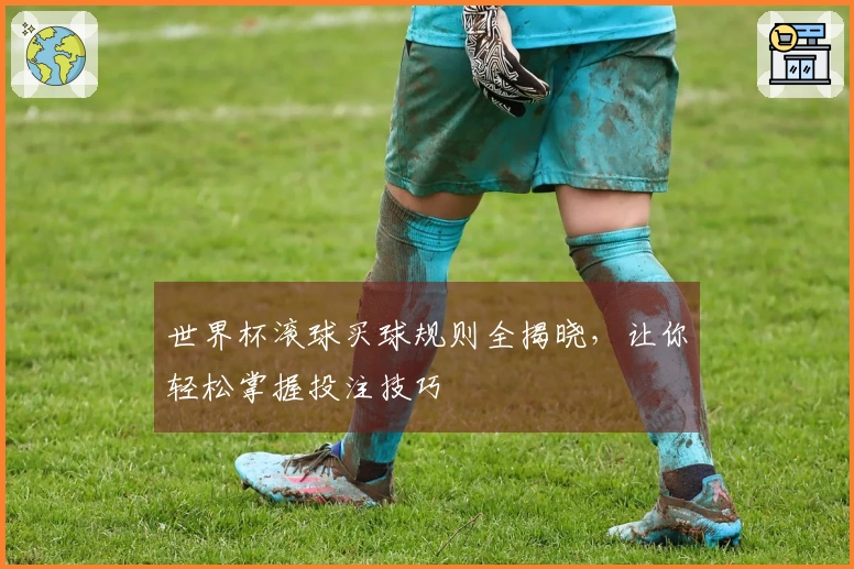 世界杯滚球买球规则全揭晓，让你轻松掌握投注技巧