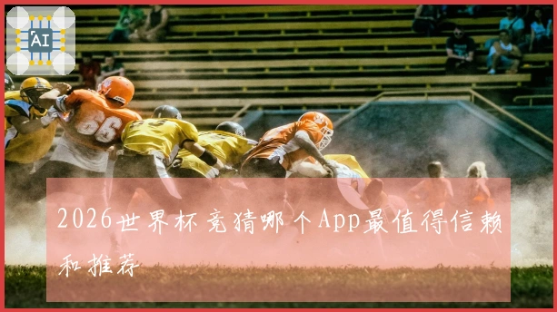 2026世界杯竞猜哪个App最值得信赖和推荐