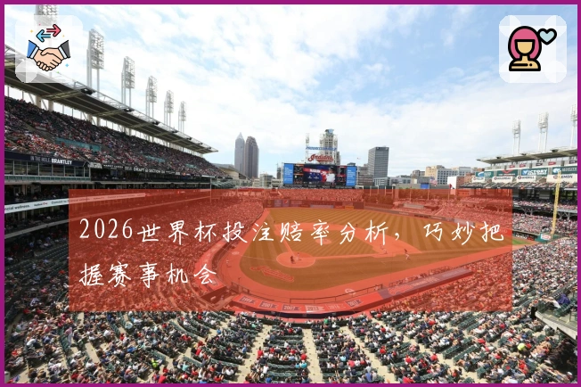 2026世界杯投注赔率分析，巧妙把握赛事机会