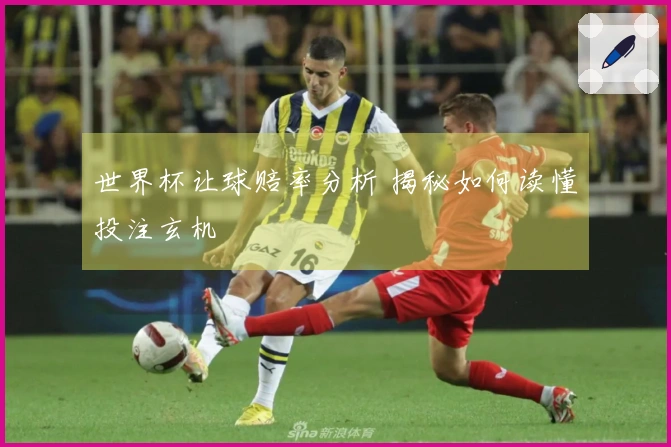 世界杯让球赔率分析 揭秘如何读懂投注玄机