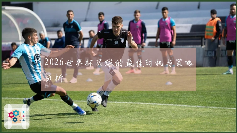 2026世界杯买球的最佳时机与策略分析