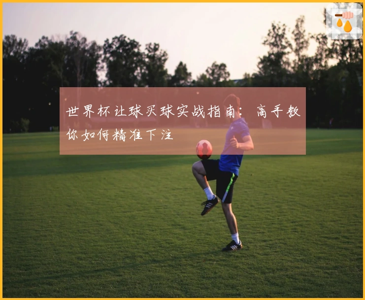 世界杯让球买球实战指南：高手教你如何精准下注