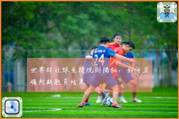 世界杯让球竞猜规则揭秘，如何正确判断胜负结果