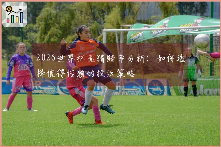 2026世界杯竞猜赔率分析：如何选择值得信赖的投注策略
