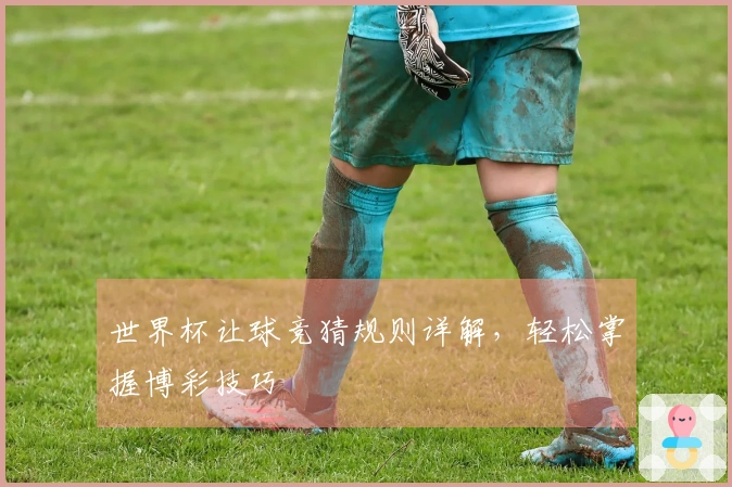 世界杯让球竞猜规则详解，轻松掌握博彩技巧