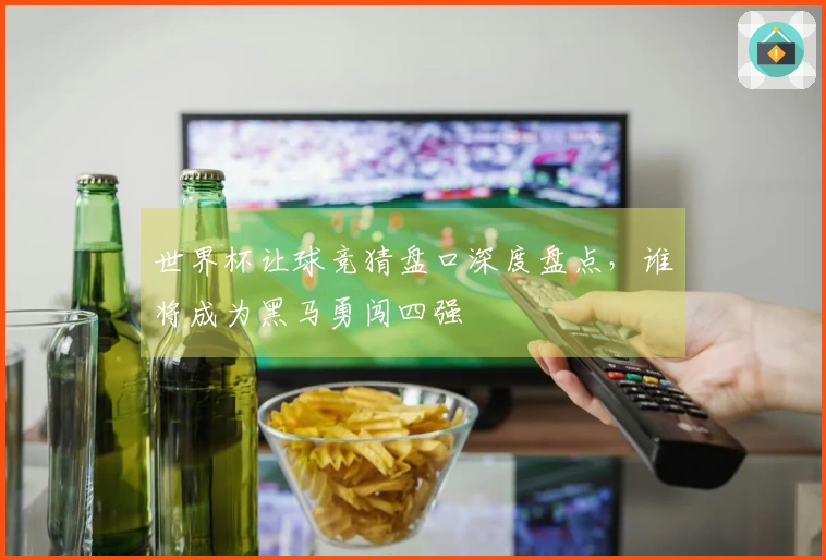 世界杯让球竞猜盘口深度盘点，谁将成为黑马勇闯四强