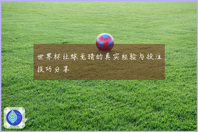 世界杯让球竞猜的真实经验与投注技巧分享