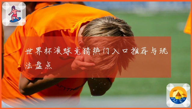 世界杯滚球竞猜热门入口推荐与玩法盘点