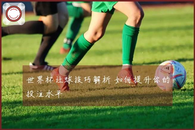 世界杯让球技巧解析 如何提升你的投注水平