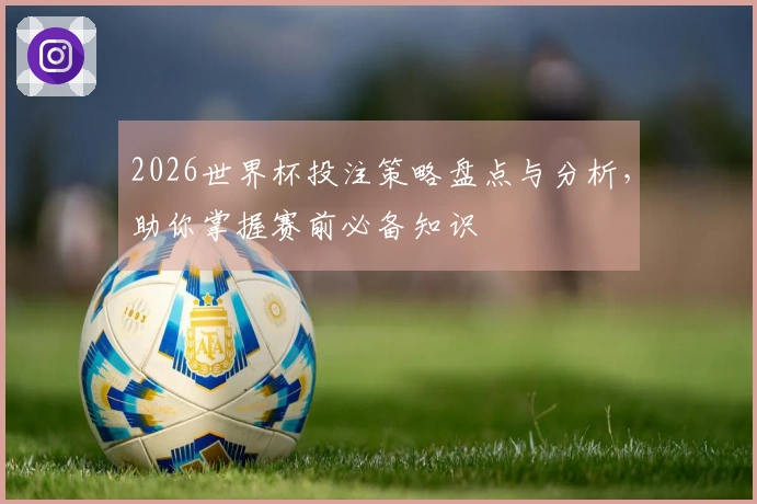 2026世界杯投注策略盘点与分析，助你掌握赛前必备知识