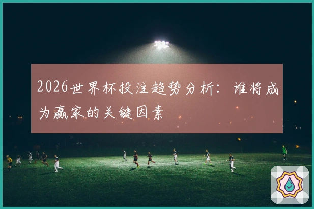 2026世界杯投注趋势分析：谁将成为赢家的关键因素
