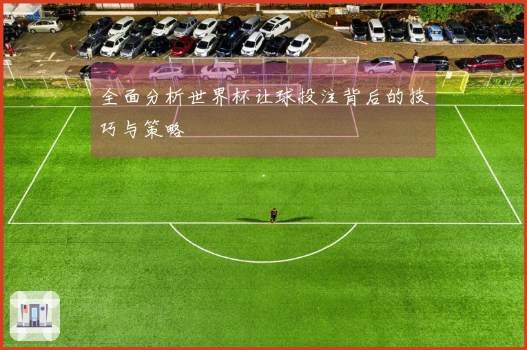 全面分析世界杯让球投注背后的技巧与策略