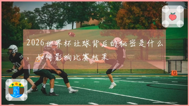 2026世界杯让球背后的秘密是什么，如何影响比赛结果