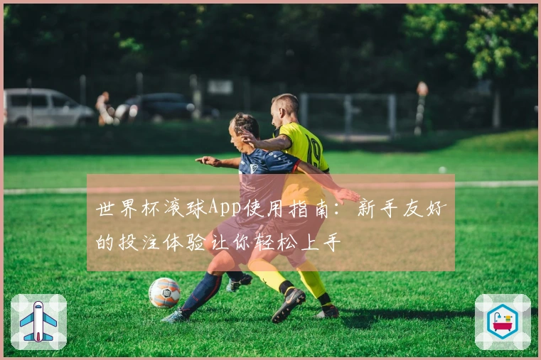 世界杯滚球App使用指南：新手友好的投注体验让你轻松上手