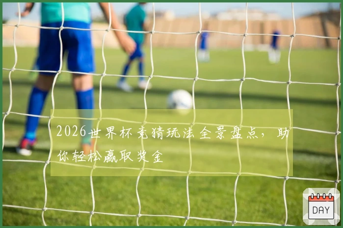 2026世界杯竞猜玩法全景盘点，助你轻松赢取奖金