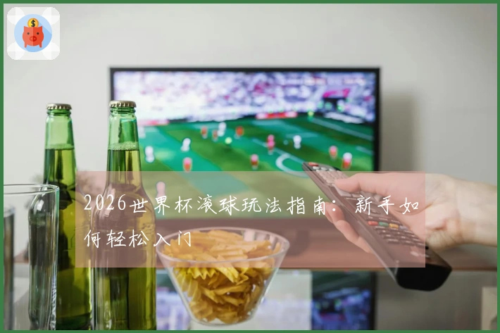 2026世界杯滚球玩法指南：新手如何轻松入门