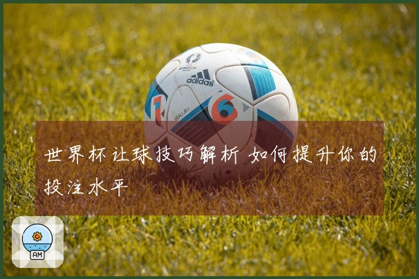 世界杯让球技巧解析 如何提升你的投注水平