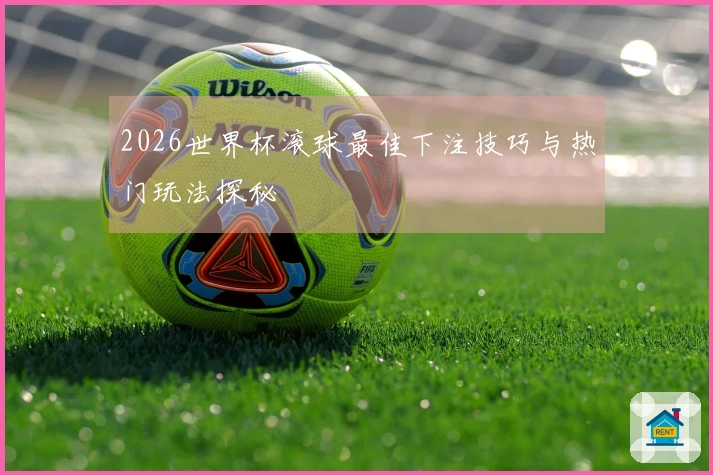 2026世界杯滚球最佳下注技巧与热门玩法探秘